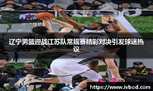 辽宁男篮迎战江苏队常规赛精彩对决引发球迷热议