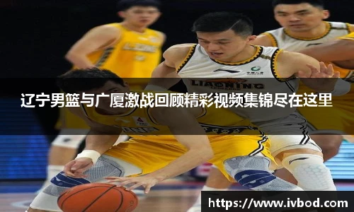 辽宁男篮与广厦激战回顾精彩视频集锦尽在这里
