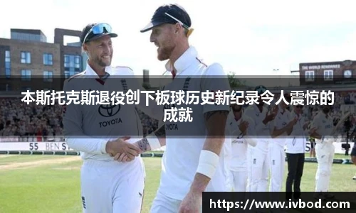 本斯托克斯退役创下板球历史新纪录令人震惊的成就