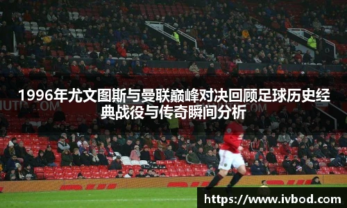 1996年尤文图斯与曼联巅峰对决回顾足球历史经典战役与传奇瞬间分析