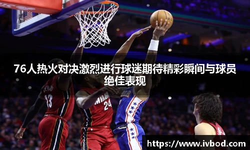 必一运动76人热火对决激烈进行球迷期待精彩瞬间与球员绝佳表现