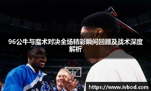 96公牛与魔术对决全场精彩瞬间回顾及战术深度解析