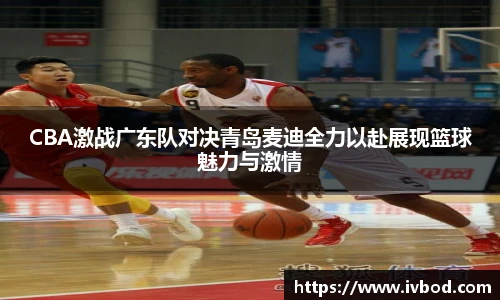 必一运动CBA激战广东队对决青岛麦迪全力以赴展现篮球魅力与激情